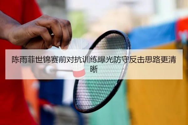 陈雨菲世锦赛前对抗训练曝光防守反击思路更清晰