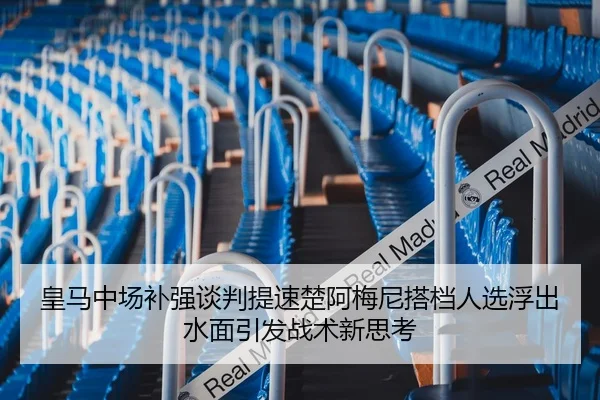皇马中场补强谈判提速楚阿梅尼搭档人选浮出水面引发战术新思考