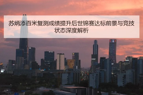 苏炳添百米复测成绩提升后世锦赛达标前景与竞技状态深度解析