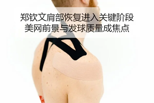 郑钦文肩部恢复进入关键阶段 美网前景与发球质量成焦点