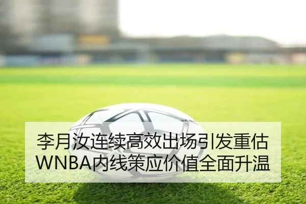 李月汝连续高效出场引发重估 WNBA内线策应价值全面升温