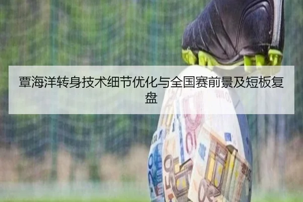 覃海洋转身技术细节优化与全国赛前景及短板复盘