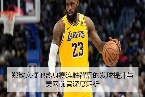 郑钦文硬地热身赛连胜背后的发球提升与美网前景深度解析